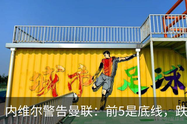 内维尔警告曼联：前5是底线，跌出欧冠恐损失7000万镑