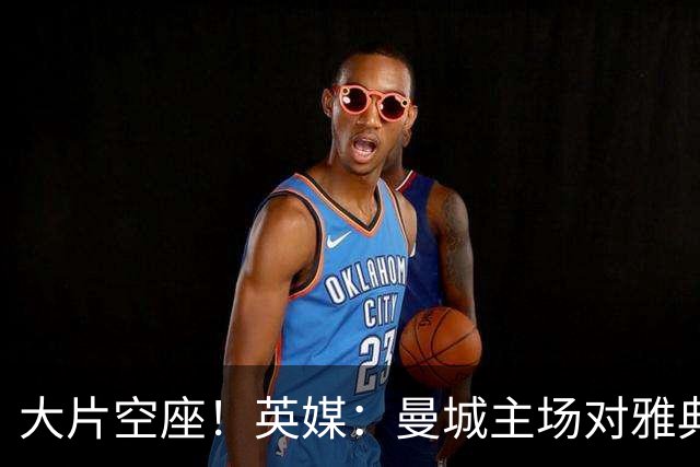 大片空座！英媒：曼城主场对雅典空座2万个，欧冠一阶段看点有限